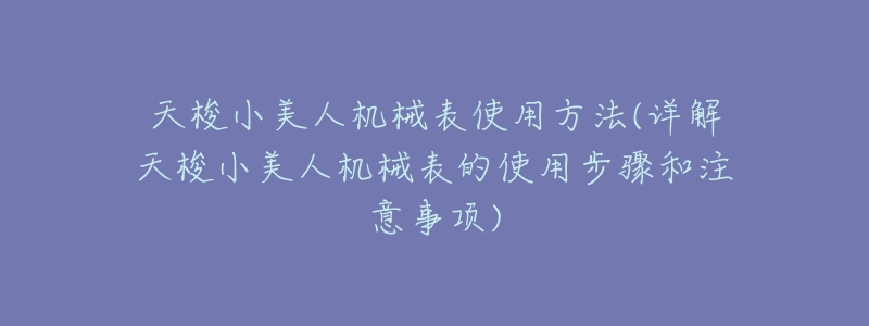 天梭小美人机械表使用方法(详解天梭小美人机械表的使用步骤和注意事项)-名表号 天梭小美人机械表使用方法(详解天梭小美人机械表的使用步骤和注意事项)