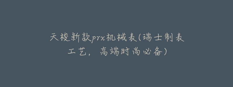 天梭新款prx机械表(瑞士制表工艺,高端时尚必备)-名表号 天梭新款prx机械表(瑞士制表工艺,高端时尚必备)