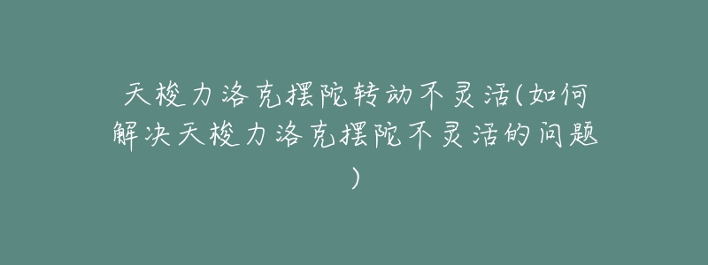 天梭力洛克摆陀转动不灵活(如何解决天梭力洛克摆陀不灵活的问题)-名表号 天梭力洛克摆陀转动不灵活(如何解决天梭力洛克摆陀不灵活的问题)