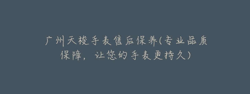 广州天梭手表售后保养(专业品质保障,让您的手表更持久)-名表号 广州天梭手表售后保养(专业品质保障,让您的手表更持久)