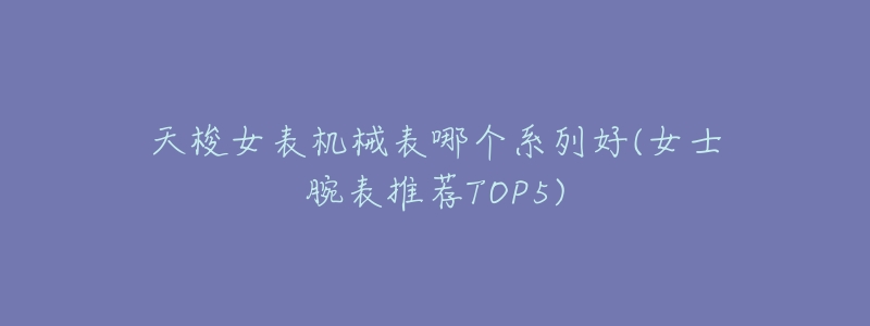 天梭女表机械表哪个系列好(女士腕表推荐TOP5)-名表号 天梭女表机械表哪个系列好(女士腕表推荐TOP5)