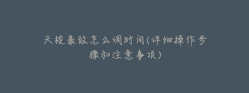 天梭豪致怎么调时间(详细操作步骤和注意事项)-名表号 天梭豪致怎么调时间(详细操作步骤和注意事项)
