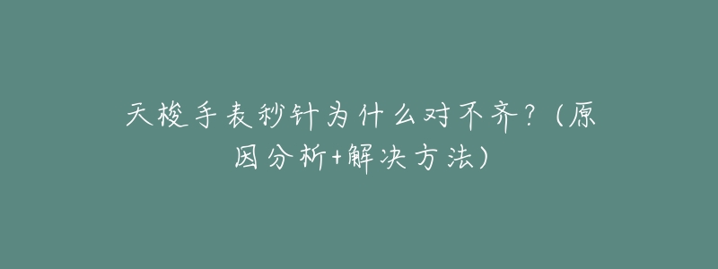 天梭手表秒针为什么对不齐?(原因分析+解决方法)-名表号 天梭手表秒针为什么对不齐?(原因分析+解决方法)