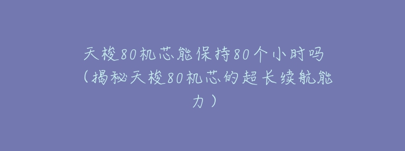 天梭80机芯能保持80个小时吗(揭秘天梭80机芯的超长续航能力)-名表号 天梭80机芯能保持80个小时吗(揭秘天梭80机芯的超长续航能力)