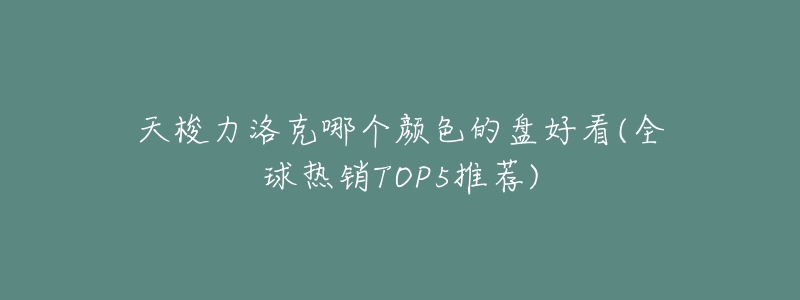 天梭力洛克哪个颜色的盘好看(全球热销TOP5推荐)-名表号 天梭力洛克哪个颜色的盘好看(全球热销TOP5推荐)