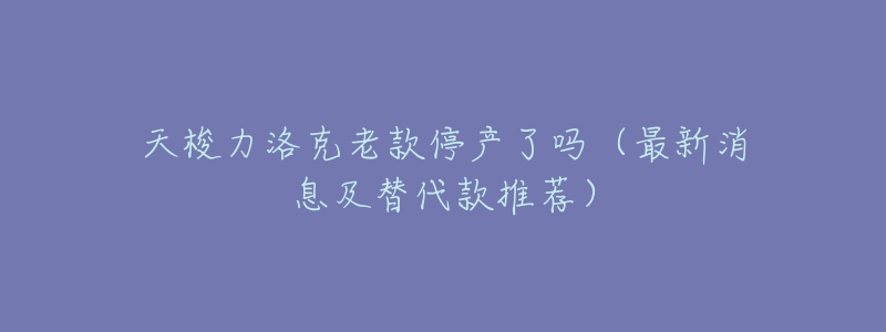 天梭力洛克老款停产了吗(最新消息及替代款推荐)-名表号 天梭力洛克老款停产了吗(最新消息及替代款推荐)