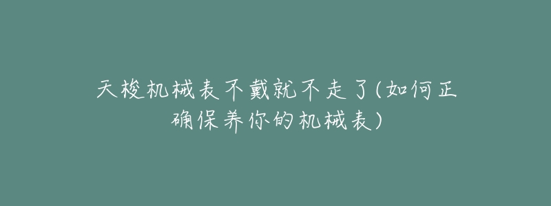 天梭机械表不戴就不走了(如何正确保养你的机械表)-名表号 天梭机械表不戴就不走了(如何正确保养你的机械表)