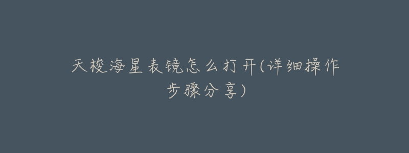 天梭海星表镜怎么打开(详细操作步骤分享)-名表号 天梭海星表镜怎么打开(详细操作步骤分享)