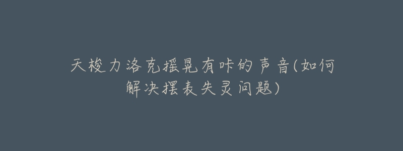 天梭力洛克摇晃有咔的声音(如何解决摆表失灵问题)