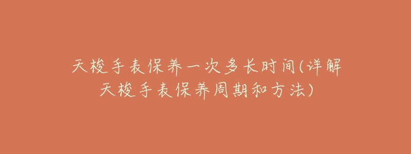 天梭手表保养一次多长时间(详解天梭手表保养周期和方法)