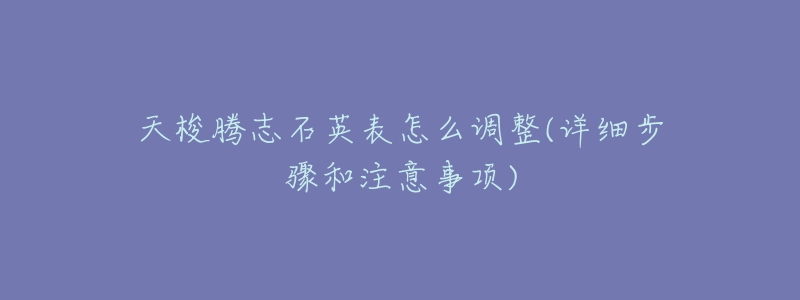 天梭腾志石英表怎么调整(详细步骤和注意事项)-名表号 天梭腾志石英表怎么调整(详细步骤和注意事项)