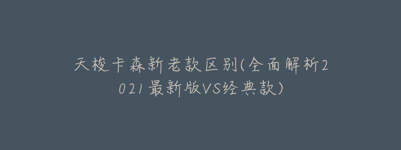 天梭卡森新老款区别(全面解析2021最新版VS经典款)-名表号 天梭卡森新老款区别(全面解析2021最新版VS经典款)