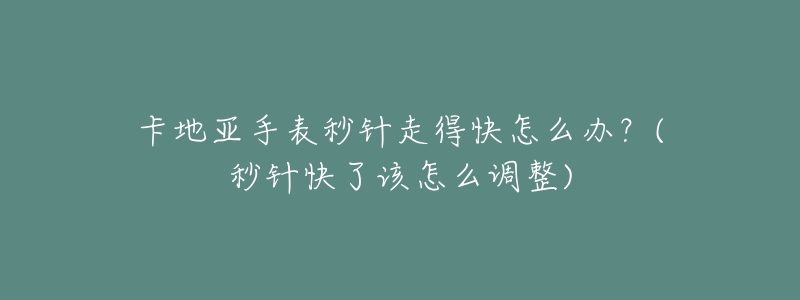 卡地亚手表秒针走得快怎么办?(秒针快了该怎么调整)-名表号 卡地亚手表秒针走得快怎么办?(秒针快了该怎么调整)