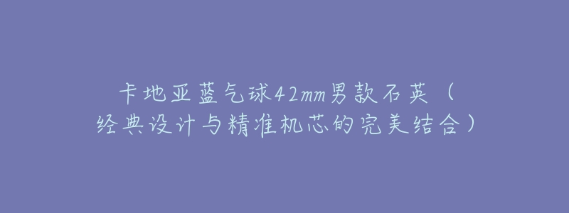 卡地亚蓝气球42mm男款石英(经典设计与精准机芯的完美结合)-名表号 卡地亚蓝气球42mm男款石英(经典设计与精准机芯的完美结合)