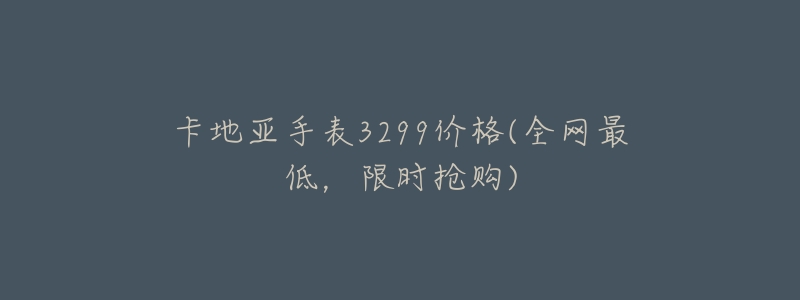 卡地亚手表3299价格(全网最低,限时抢购)-名表号 卡地亚手表3299价格(全网最低,限时抢购)