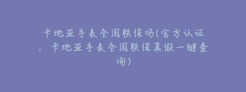 卡地亚手表全国联保吗(官方认证:卡地亚手表全国联保真假一键查询)-名表号 卡地亚手表全国联保吗(官方认证:卡地亚手表全国联保真假一键查询)