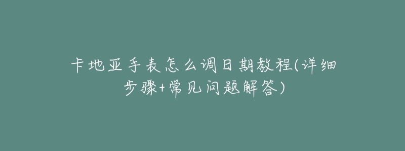 卡地亚手表怎么调日期教程(详细步骤+常见问题解答)-名表号 卡地亚手表怎么调日期教程(详细步骤+常见问题解答)