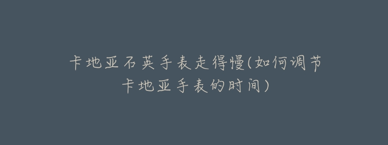 卡地亚石英手表走得慢(如何调节卡地亚手表的时间)-名表号 卡地亚石英手表走得慢(如何调节卡地亚手表的时间)