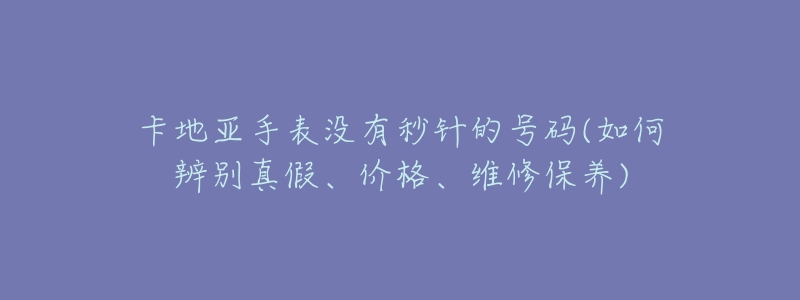 卡地亚手表没有秒针的号码(如何辨别真假、价格、维修保养)-名表号 卡地亚手表没有秒针的号码(如何辨别真假、价格、维修保养)