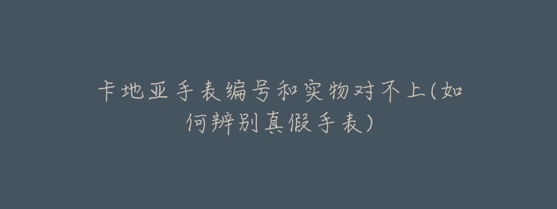 卡地亚手表编号和实物对不上(如何辨别真假手表)-名表号 卡地亚手表编号和实物对不上(如何辨别真假手表)