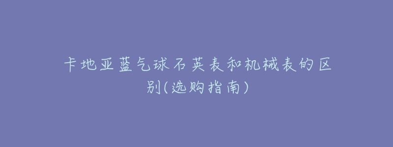 卡地亚蓝气球石英表和机械表的区别(选购指南)-名表号 卡地亚蓝气球石英表和机械表的区别(选购指南)