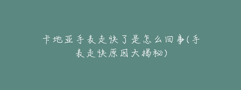 卡地亚手表走快了是怎么回事(手表走快原因大揭秘)-名表号 卡地亚手表走快了是怎么回事(手表走快原因大揭秘)