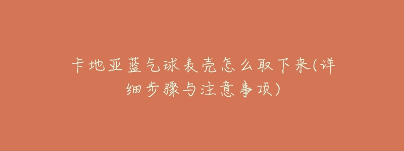 卡地亚蓝气球表壳怎么取下来(详细步骤与注意事项)-名表号 卡地亚蓝气球表壳怎么取下来(详细步骤与注意事项)