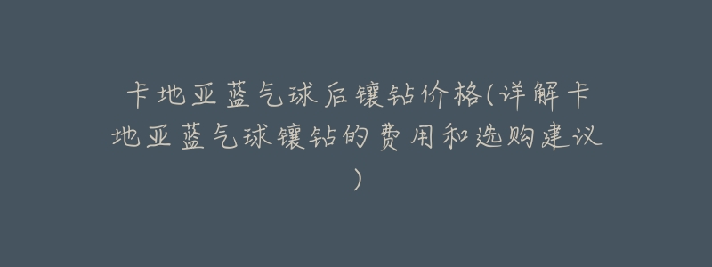 卡地亚蓝气球后镶钻价格(详解卡地亚蓝气球镶钻的费用和选购建议)-名表号 卡地亚蓝气球后镶钻价格(详解卡地亚蓝气球镶钻的费用和选购建议)