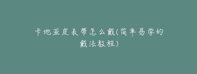 卡地亚皮表带怎么戴(简单易学的戴法教程)-名表号 卡地亚皮表带怎么戴(简单易学的戴法教程)