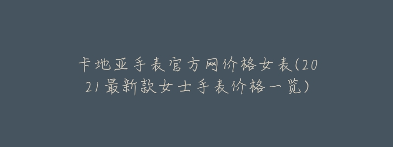 卡地亚手表官方网价格女表(2021最新款女士手表价格一览)-名表号 卡地亚手表官方网价格女表(2021最新款女士手表价格一览)