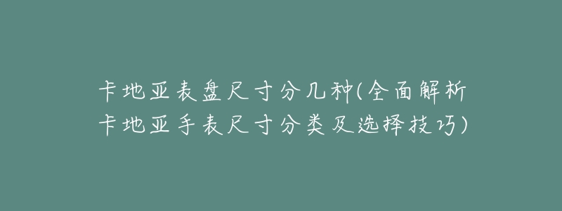 卡地亚表盘尺寸分几种(全面解析卡地亚手表尺寸分类及选择技巧)-名表号 卡地亚表盘尺寸分几种(全面解析卡地亚手表尺寸分类及选择技巧)