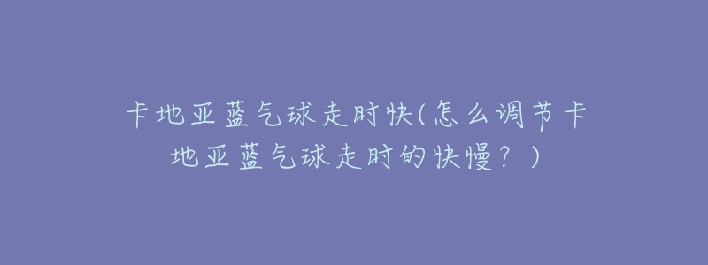卡地亚蓝气球走时快(怎么调节卡地亚蓝气球走时的快慢?)-名表号 卡地亚蓝气球走时快(怎么调节卡地亚蓝气球走时的快慢?)