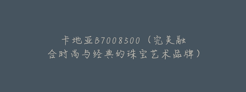卡地亚B7008500(完美融合时尚与经典的珠宝艺术品牌)-名表号 卡地亚B7008500(完美融合时尚与经典的珠宝艺术品牌)