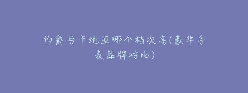 伯爵与卡地亚哪个档次高(豪华手表品牌对比)-名表号 伯爵与卡地亚哪个档次高(豪华手表品牌对比)