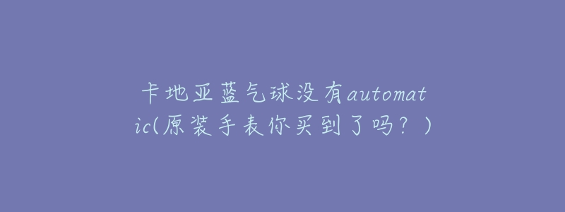 卡地亚蓝气球没有automatic(原装手表你买到了吗?)-名表号 卡地亚蓝气球没有automatic(原装手表你买到了吗?)
