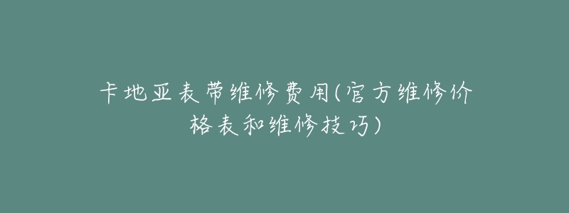 卡地亚表带维修费用(官方维修价格表和维修技巧)-名表号 卡地亚表带维修费用(官方维修价格表和维修技巧)