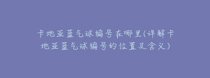 卡地亚蓝气球编号在哪里(详解卡地亚蓝气球编号的位置及含义)-名表号 卡地亚蓝气球编号在哪里(详解卡地亚蓝气球编号的位置及含义)
