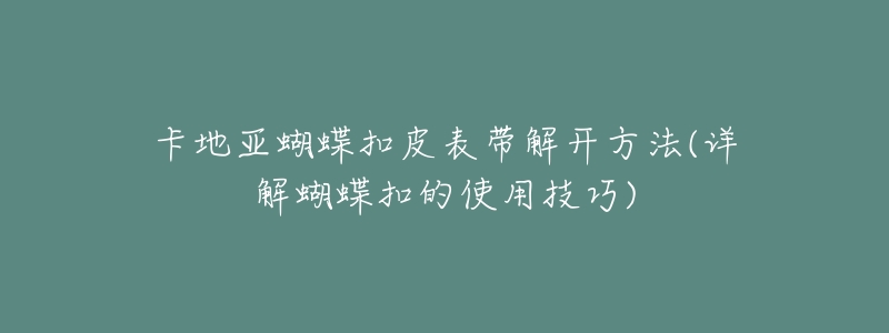 卡地亚蝴蝶扣皮表带解开方法(详解蝴蝶扣的使用技巧)-名表号 卡地亚蝴蝶扣皮表带解开方法(详解蝴蝶扣的使用技巧)