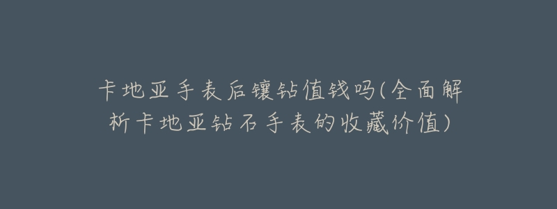 卡地亚手表后镶钻值钱吗(全面解析卡地亚钻石手表的收藏价值)-名表号 卡地亚手表后镶钻值钱吗(全面解析卡地亚钻石手表的收藏价值)