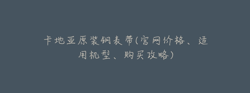卡地亚原装钢表带(官网价格、适用机型、购买攻略)-名表号 卡地亚原装钢表带(官网价格、适用机型、购买攻略)