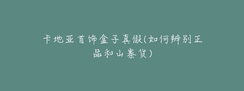 卡地亚首饰盒子真假(如何辨别正品和山寨货)-名表号 卡地亚首饰盒子真假(如何辨别正品和山寨货)