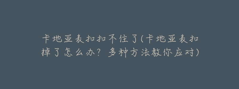 卡地亚表扣扣不住了(卡地亚表扣掉了怎么办?多种方法教你应对)-名表号 卡地亚表扣扣不住了(卡地亚表扣掉了怎么办?多种方法教你应对)