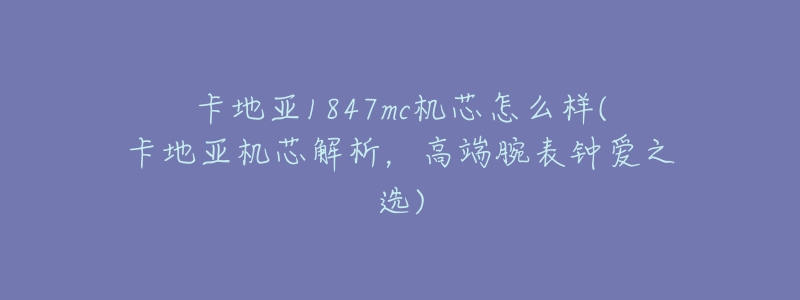 卡地亚1847mc机芯怎么样(卡地亚机芯解析,高端腕表钟爱之选)-名表号 卡地亚1847mc机芯怎么样(卡地亚机芯解析,高端腕表钟爱之选)