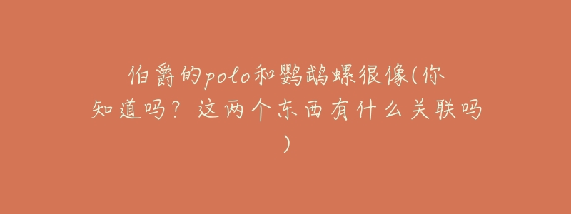伯爵的polo和鹦鹉螺很像(你知道吗?这两个东西有什么关联吗)-名表号 伯爵的polo和鹦鹉螺很像(你知道吗?这两个东西有什么关联吗)