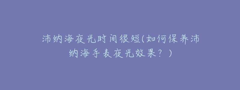 沛纳海夜光时间很短(如何保养沛纳海手表夜光效果？)