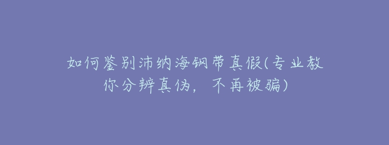 如何鉴别沛纳海钢带真假(专业教你分辨真伪,不再被骗)-名表号 如何鉴别沛纳海钢带真假(专业教你分辨真伪,不再被骗)