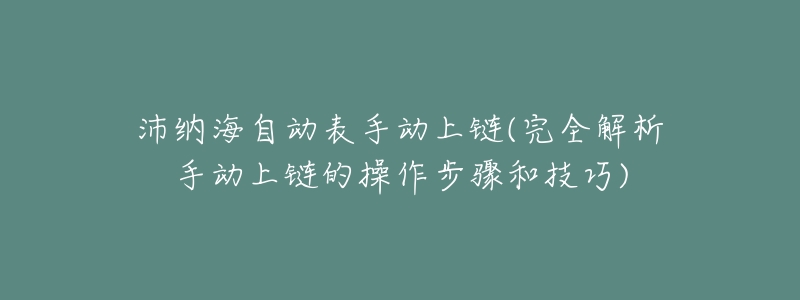 沛纳海自动表手动上链(完全解析手动上链的操作步骤和技巧)-名表号 沛纳海自动表手动上链(完全解析手动上链的操作步骤和技巧)