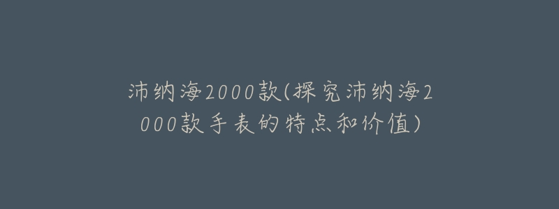 沛纳海2000款(探究沛纳海2000款手表的特点和价值)-名表号 沛纳海2000款(探究沛纳海2000款手表的特点和价值)