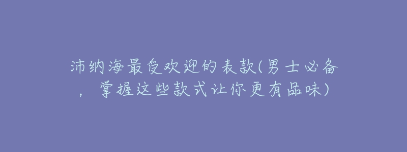 沛纳海最受欢迎的表款(男士必备,掌握这些款式让你更有品味)-名表号 沛纳海最受欢迎的表款(男士必备,掌握这些款式让你更有品味)