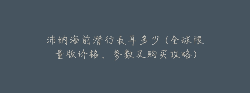 沛纳海前潜行表耳多少 (全球限量版价格、参数及购买攻略)-名表号 沛纳海前潜行表耳多少 (全球限量版价格、参数及购买攻略)